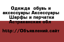 Одежда, обувь и аксессуары Аксессуары - Шарфы и перчатки. Астраханская обл.